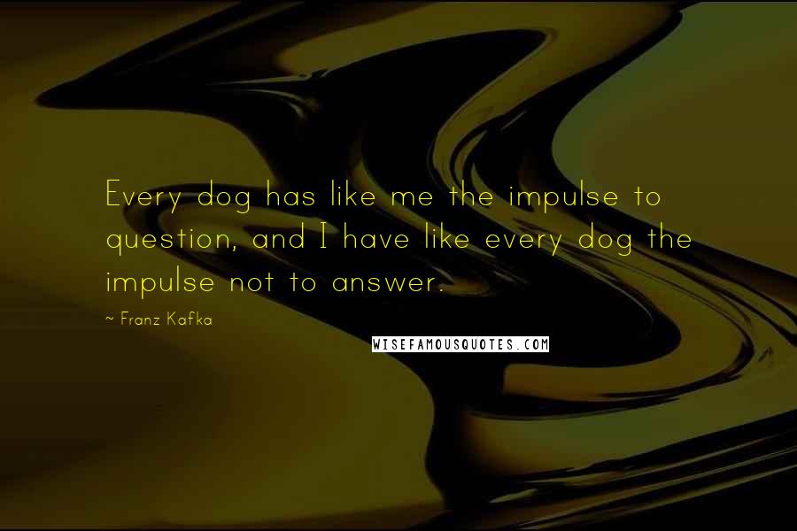 Franz Kafka quotes: Every dog has like me the impulse to question, and I have like every dog the impulse not to answer.