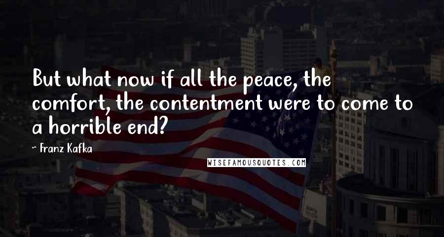 Franz Kafka quotes: But what now if all the peace, the comfort, the contentment were to come to a horrible end?