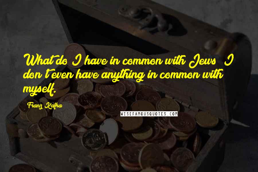 Franz Kafka quotes: What do I have in common with Jews? I don't even have anything in common with myself.