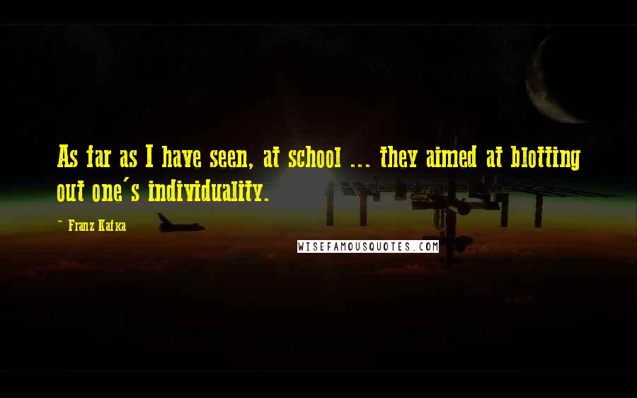 Franz Kafka quotes: As far as I have seen, at school ... they aimed at blotting out one's individuality.