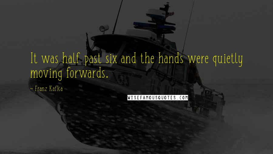 Franz Kafka quotes: It was half past six and the hands were quietly moving forwards.