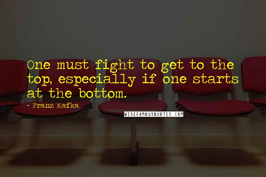 Franz Kafka quotes: One must fight to get to the top, especially if one starts at the bottom.