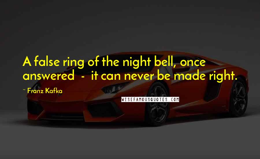 Franz Kafka quotes: A false ring of the night bell, once answered - it can never be made right.