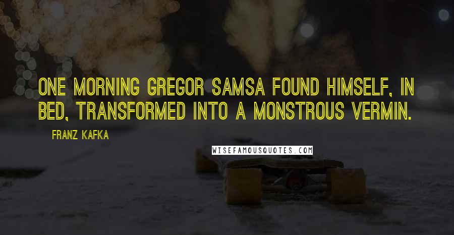 Franz Kafka quotes: One morning Gregor Samsa found himself, in bed, transformed into a monstrous vermin.