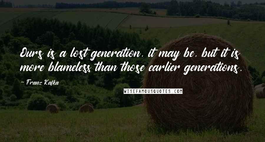 Franz Kafka quotes: Ours is a lost generation, it may be, but it is more blameless than those earlier generations.