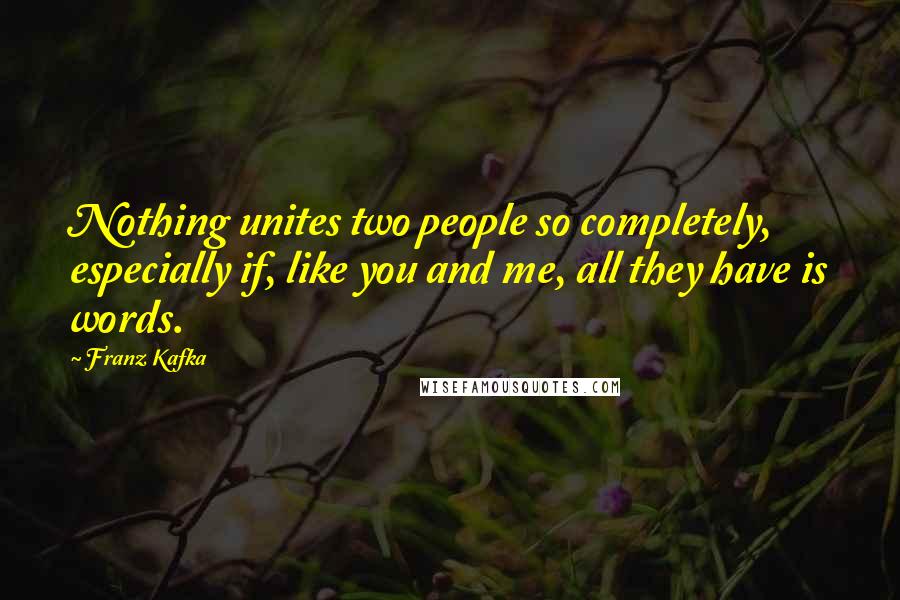 Franz Kafka quotes: Nothing unites two people so completely, especially if, like you and me, all they have is words.