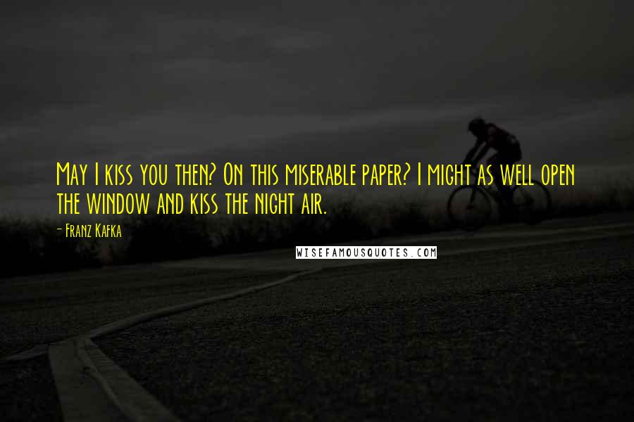 Franz Kafka quotes: May I kiss you then? On this miserable paper? I might as well open the window and kiss the night air.