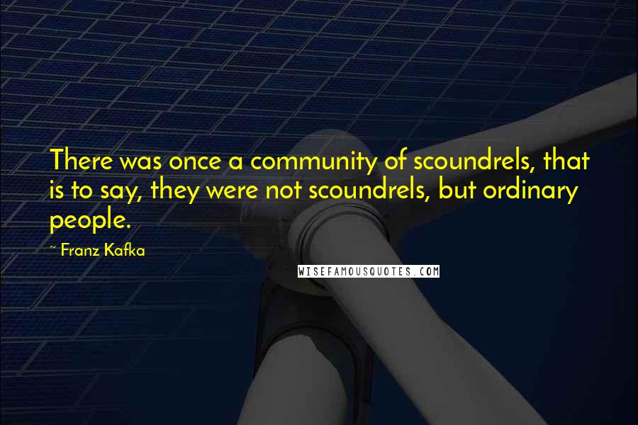 Franz Kafka quotes: There was once a community of scoundrels, that is to say, they were not scoundrels, but ordinary people.