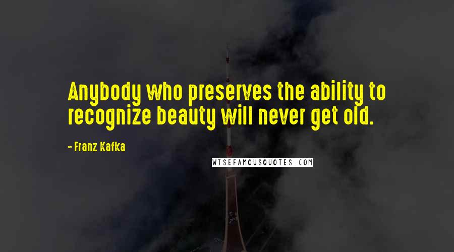 Franz Kafka quotes: Anybody who preserves the ability to recognize beauty will never get old.