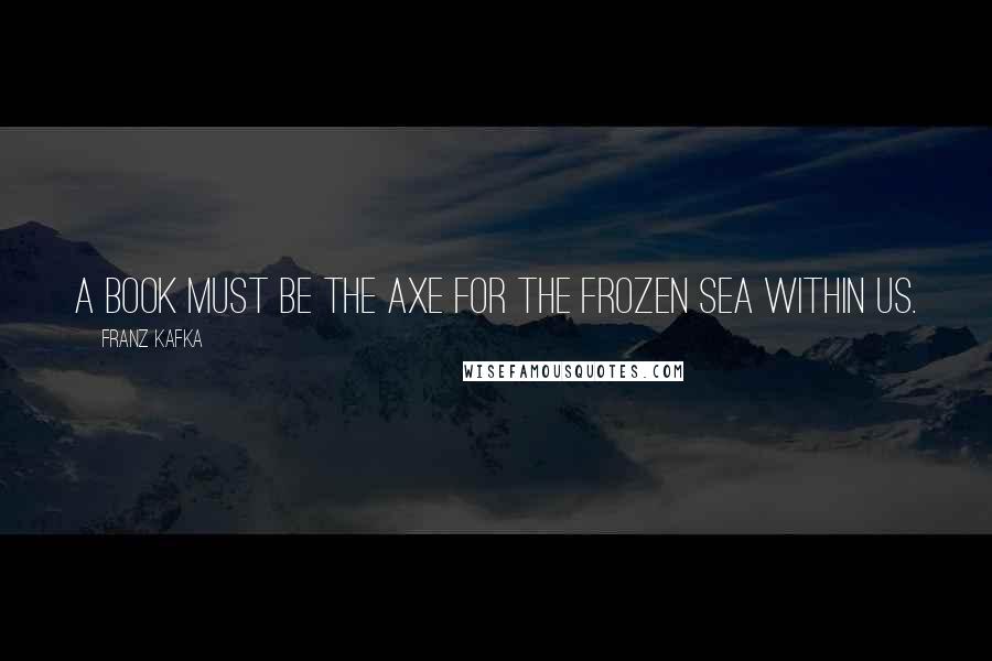 Franz Kafka quotes: A book must be the axe for the frozen sea within us.