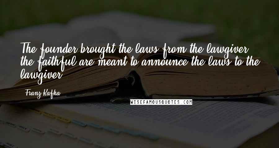 Franz Kafka quotes: The founder brought the laws from the lawgiver; the faithful are meant to announce the laws to the lawgiver.