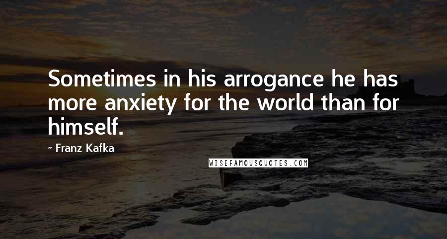 Franz Kafka quotes: Sometimes in his arrogance he has more anxiety for the world than for himself.