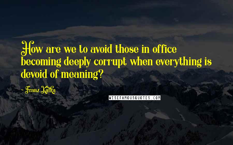 Franz Kafka quotes: How are we to avoid those in office becoming deeply corrupt when everything is devoid of meaning?