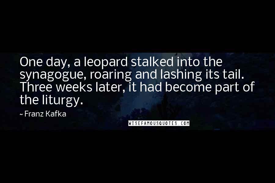 Franz Kafka quotes: One day, a leopard stalked into the synagogue, roaring and lashing its tail. Three weeks later, it had become part of the liturgy.