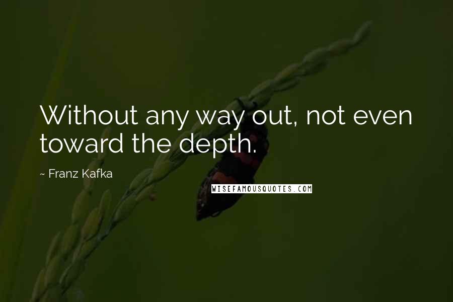 Franz Kafka quotes: Without any way out, not even toward the depth.