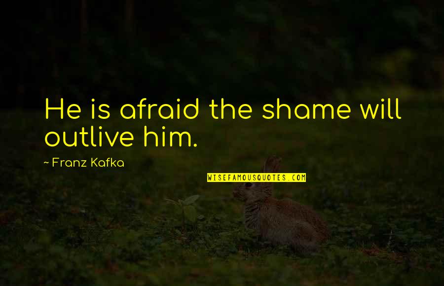Franz Kafka Quotes By Franz Kafka: He is afraid the shame will outlive him. Franz Kafka Quotes By Franz Kafka: He is afraid the shame will outlive him.