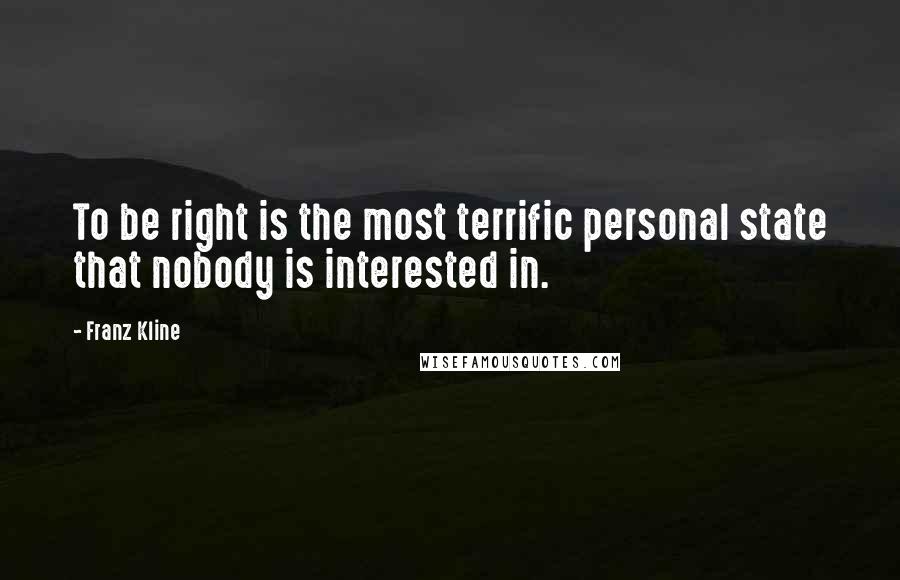 Franz Kline quotes: To be right is the most terrific personal state that nobody is interested in.