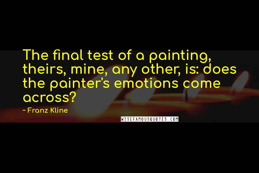 Franz Kline quotes: The final test of a painting, theirs, mine, any other, is: does the painter's emotions come across?