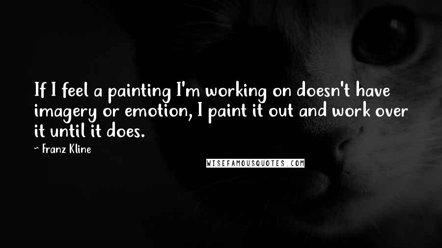 Franz Kline quotes: If I feel a painting I'm working on doesn't have imagery or emotion, I paint it out and work over it until it does.