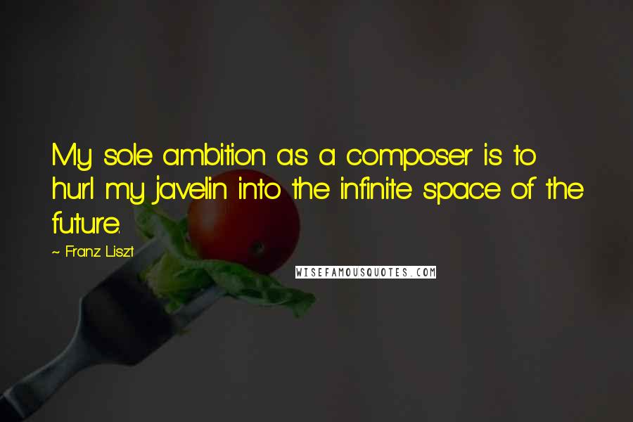 Franz Liszt quotes: My sole ambition as a composer is to hurl my javelin into the infinite space of the future.