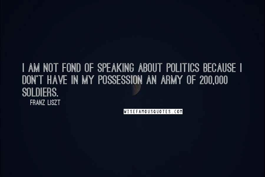 Franz Liszt quotes: I am not fond of speaking about politics because I don't have in my possession an army of 200,000 soldiers.