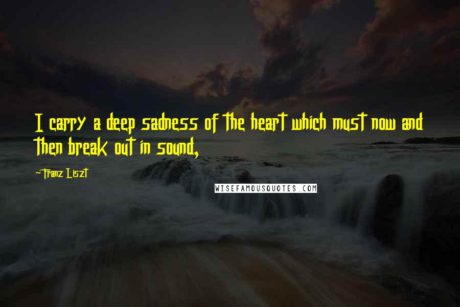 Franz Liszt quotes: I carry a deep sadness of the heart which must now and then break out in sound,