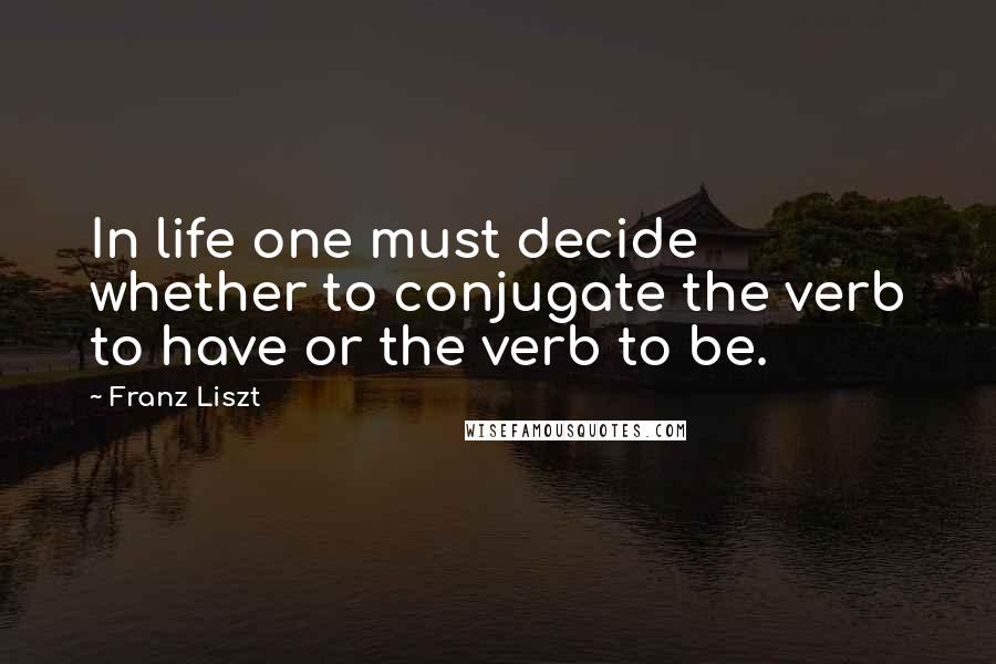Franz Liszt quotes: In life one must decide whether to conjugate the verb to have or the verb to be.