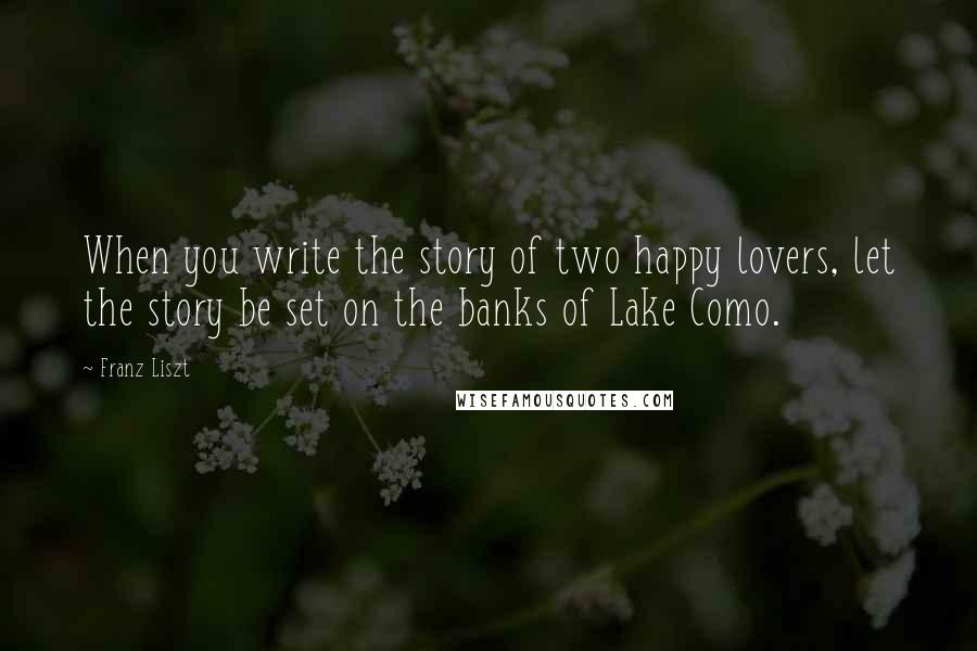 Franz Liszt quotes: When you write the story of two happy lovers, let the story be set on the banks of Lake Como.