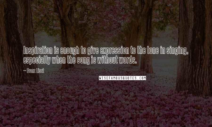 Franz Liszt quotes: Inspiration is enough to give expression to the tone in singing, especially when the song is without words.