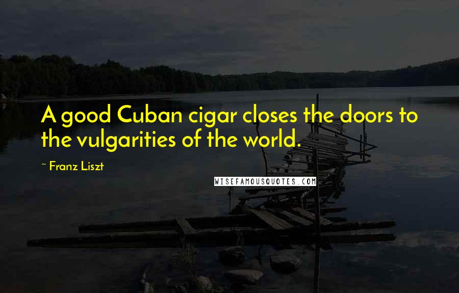 Franz Liszt quotes: A good Cuban cigar closes the doors to the vulgarities of the world.