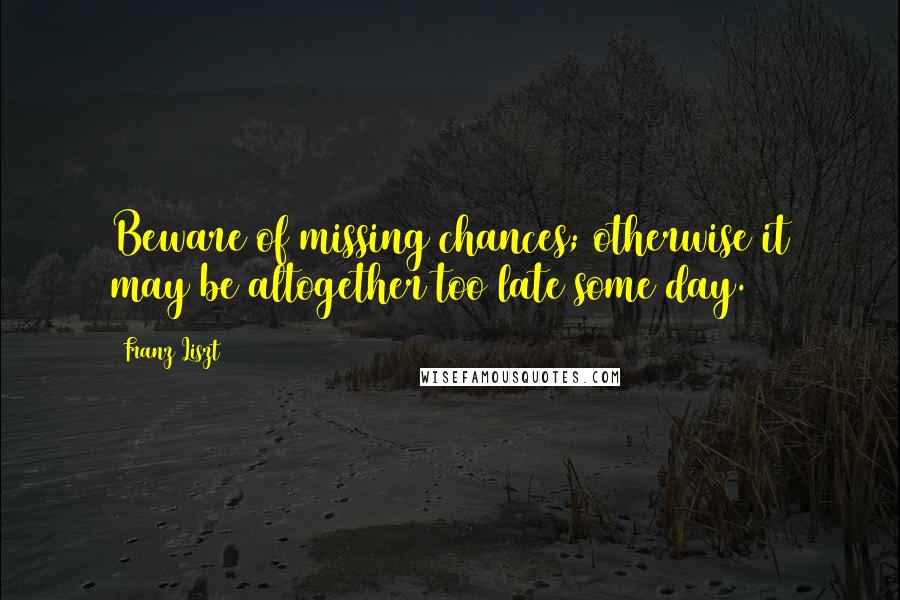 Franz Liszt quotes: Beware of missing chances; otherwise it may be altogether too late some day.