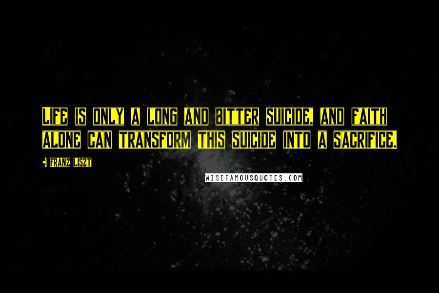 Franz Liszt quotes: Life is only a long and bitter suicide, and faith alone can transform this suicide into a sacrifice.