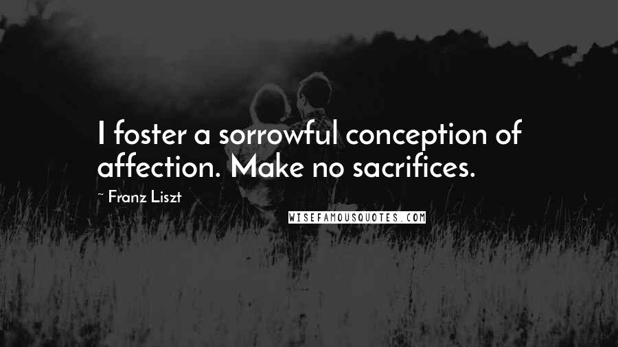 Franz Liszt quotes: I foster a sorrowful conception of affection. Make no sacrifices.