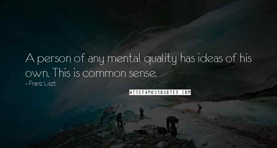 Franz Liszt quotes: A person of any mental quality has ideas of his own. This is common sense.
