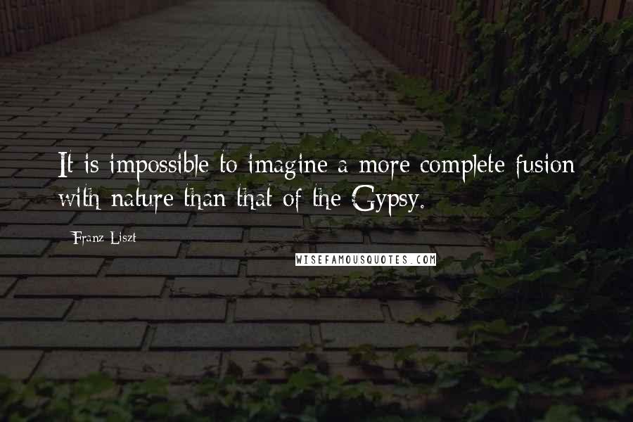 Franz Liszt quotes: It is impossible to imagine a more complete fusion with nature than that of the Gypsy.