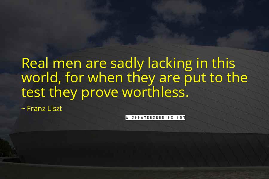 Franz Liszt quotes: Real men are sadly lacking in this world, for when they are put to the test they prove worthless.