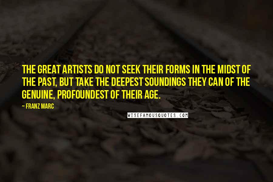 Franz Marc quotes: The great artists do not seek their forms in the midst of the past, but take the deepest soundings they can of the genuine, profoundest of their age.