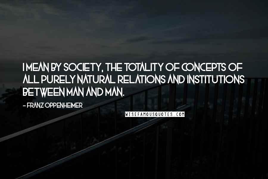 Franz Oppenheimer quotes: I mean by Society, the totality of concepts of all purely natural relations and institutions between man and man.