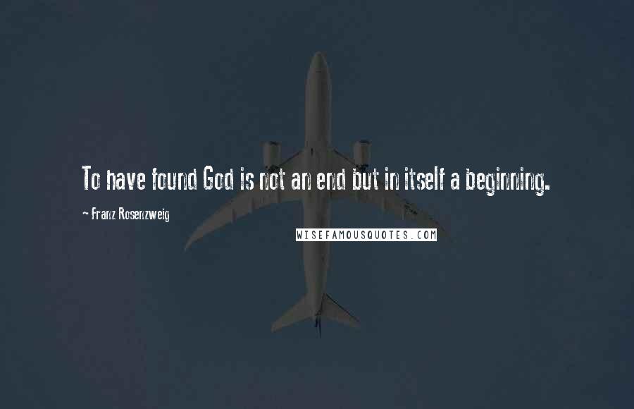 Franz Rosenzweig quotes: To have found God is not an end but in itself a beginning.