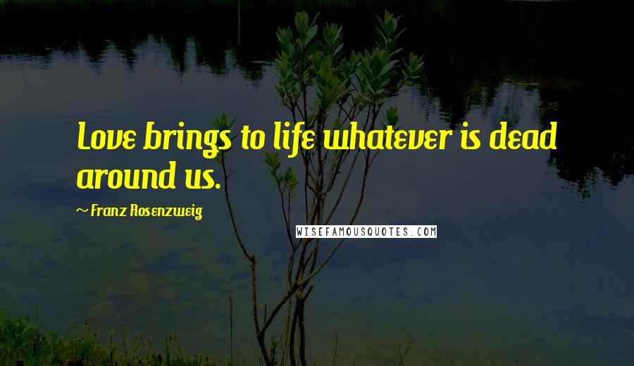 Franz Rosenzweig quotes: Love brings to life whatever is dead around us.