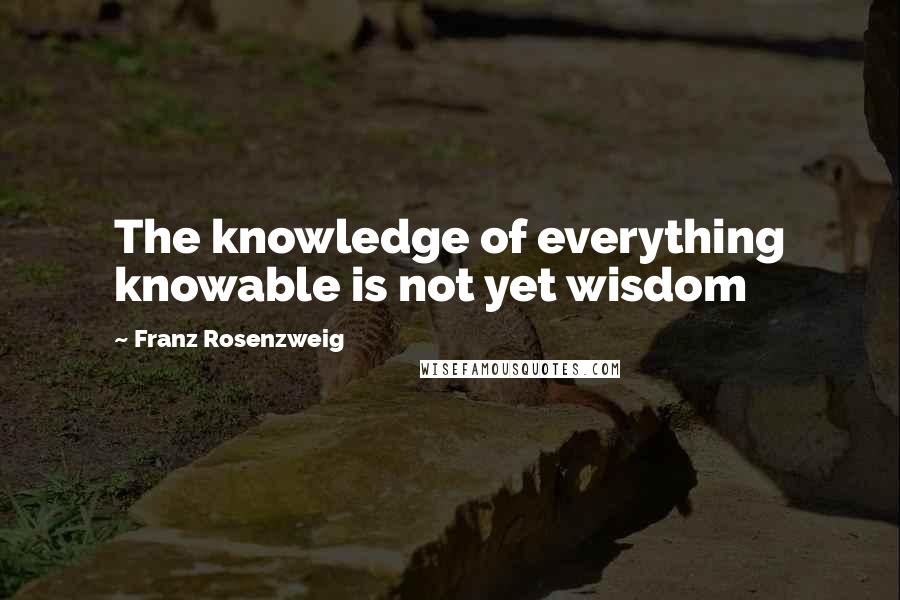 Franz Rosenzweig quotes: The knowledge of everything knowable is not yet wisdom