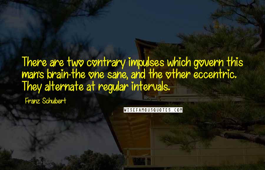 Franz Schubert quotes: There are two contrary impulses which govern this man's brain-the one sane, and the other eccentric. They alternate at regular intervals.