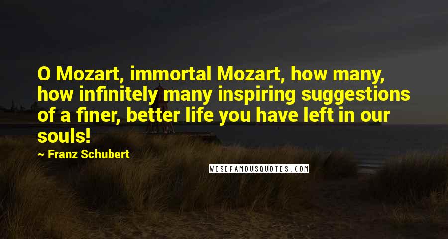 Franz Schubert quotes: O Mozart, immortal Mozart, how many, how infinitely many inspiring suggestions of a finer, better life you have left in our souls!