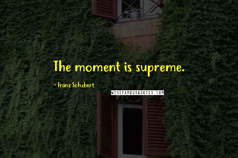 Franz Schubert quotes: The moment is supreme.