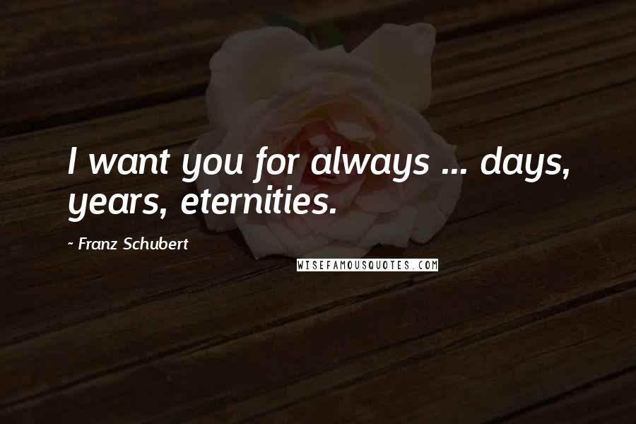 Franz Schubert quotes: I want you for always ... days, years, eternities.