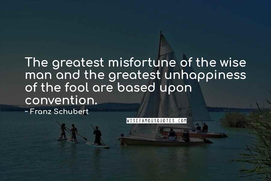 Franz Schubert quotes: The greatest misfortune of the wise man and the greatest unhappiness of the fool are based upon convention.
