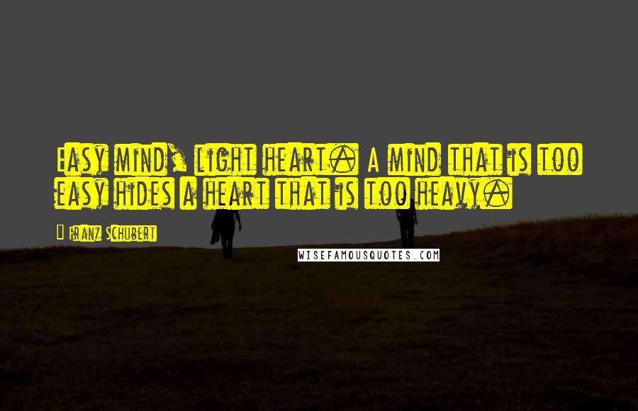 Franz Schubert quotes: Easy mind, light heart. A mind that is too easy hides a heart that is too heavy.