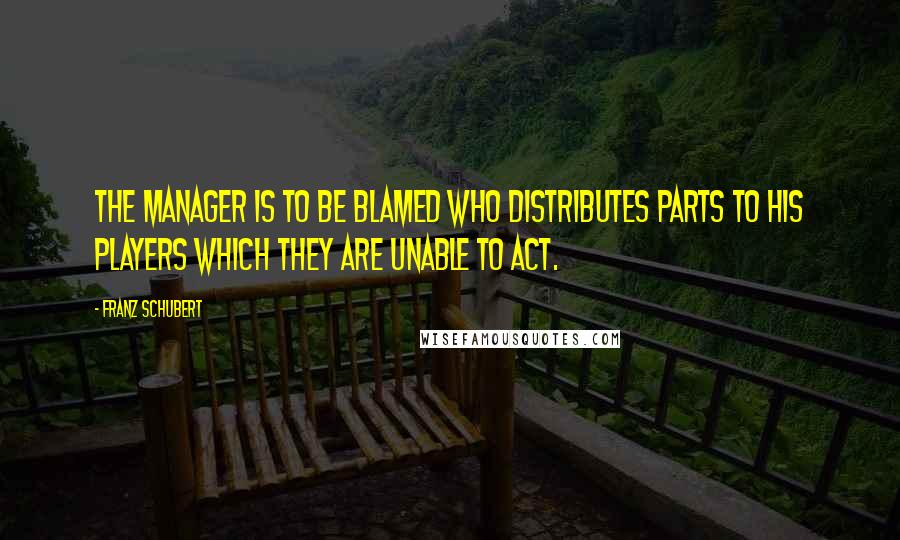 Franz Schubert quotes: The manager is to be blamed who distributes parts to his players which they are unable to act.