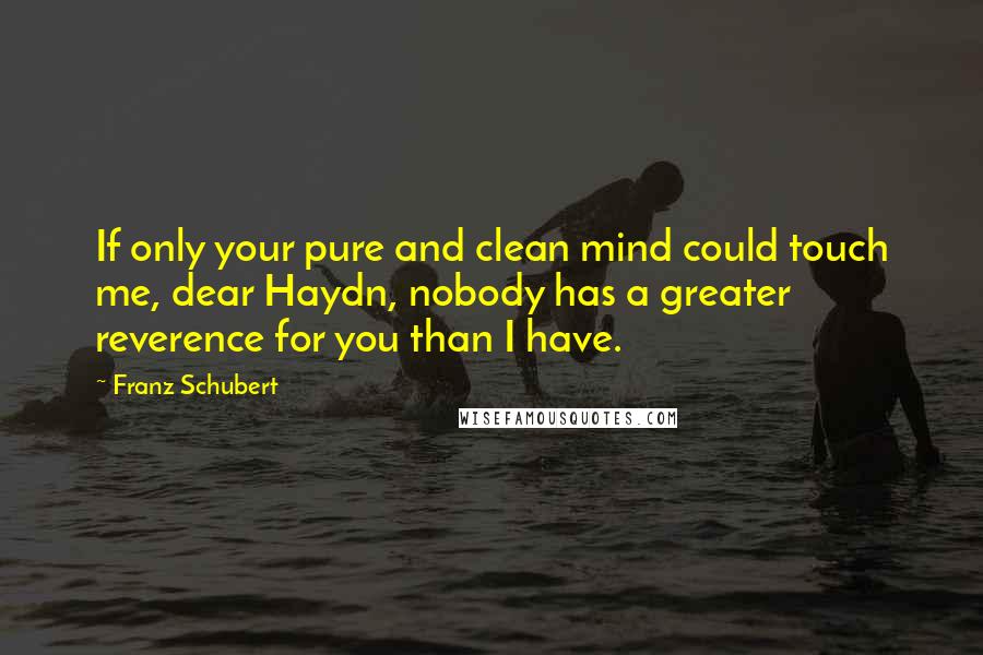 Franz Schubert quotes: If only your pure and clean mind could touch me, dear Haydn, nobody has a greater reverence for you than I have.