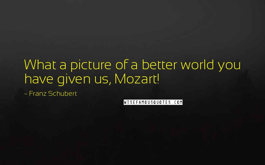 Franz Schubert quotes: What a picture of a better world you have given us, Mozart!